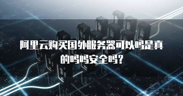 阿里云购买国外服务器可以吗是真的吗吗安全吗?