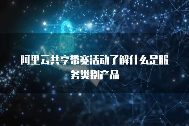 阿里云共享带宽活动了解什么是服务类别产品