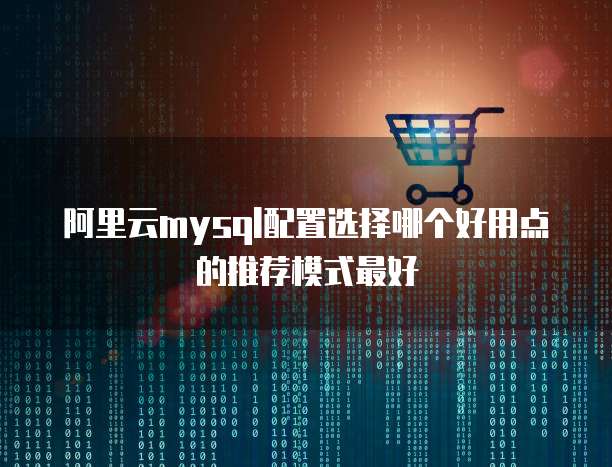 阿里云mysql配置选择哪个好用点的推荐模式最好