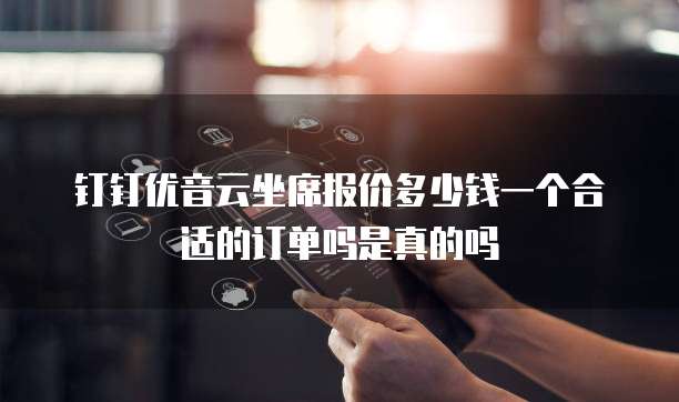 钉钉优音云坐席报价多少钱一个合适的订单吗是真的吗