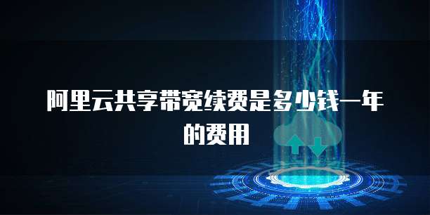 阿里云共享带宽续费是多少钱一年的费用