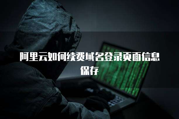 阿里云如何续费域名登录页面信息保存