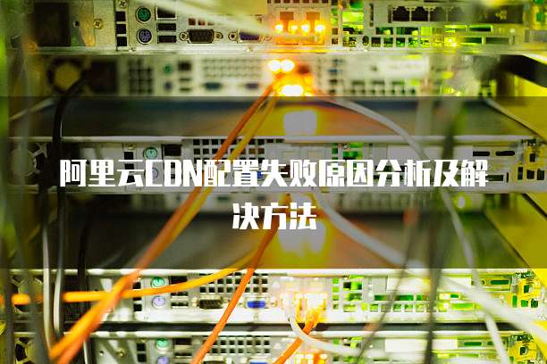 阿里云CDN配置失败原因分析及解决方法