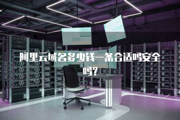 阿里云域名多少钱一条合适吗安全吗?