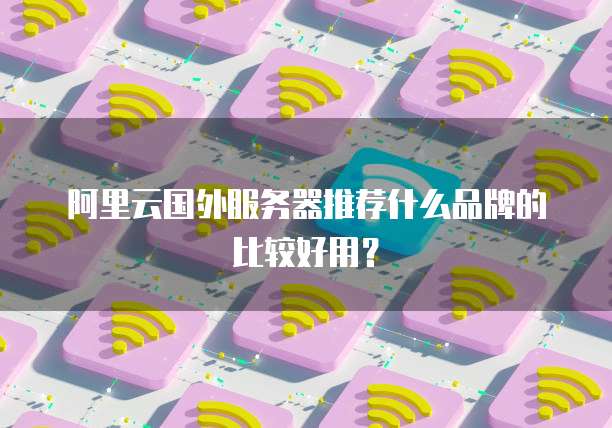 阿里云国外服务器推荐什么品牌的比较好用?