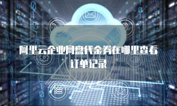 阿里云企业网盘代金券在哪里查看订单记录
