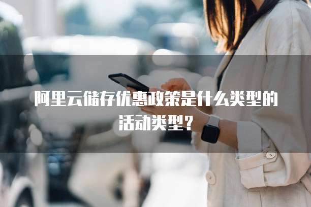 阿里云储存优惠政策是什么类型的活动类型?