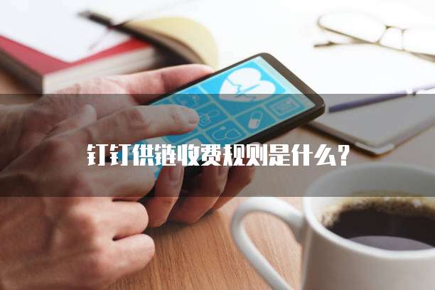 钉钉供链收费规则是什么?