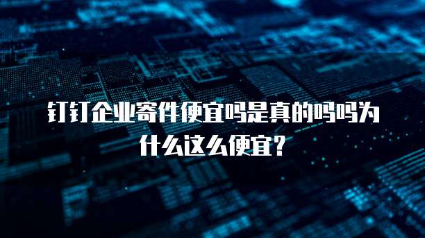 钉钉企业寄件便宜吗是真的吗吗为什么这么便宜?