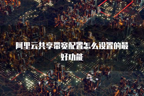 阿里云共享带宽配置怎么设置的最好功能