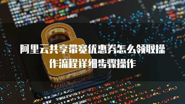 阿里云共享带宽优惠券怎么领取操作流程详细步骤操作