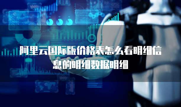 阿里云国际版价格表怎么看明细信息的明细数据明细