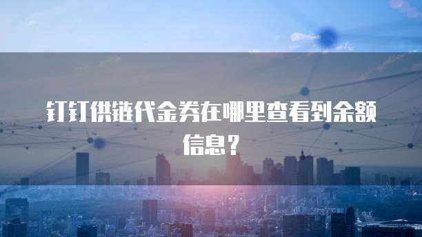 钉钉供链代金券在哪里查看到余额信息?