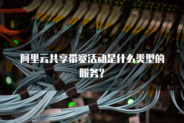 阿里云共享带宽活动是什么类型的服务?