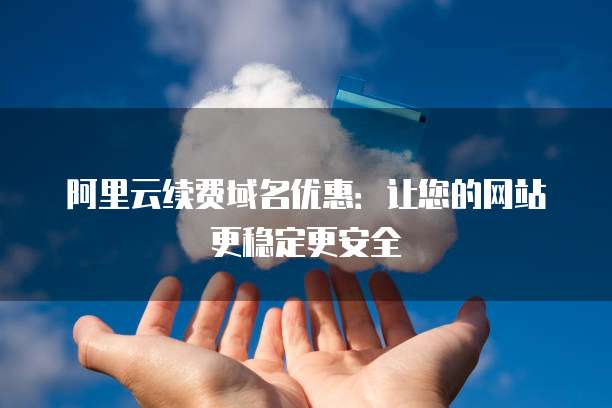 阿里云续费域名优惠:让您的网站更稳定更安全