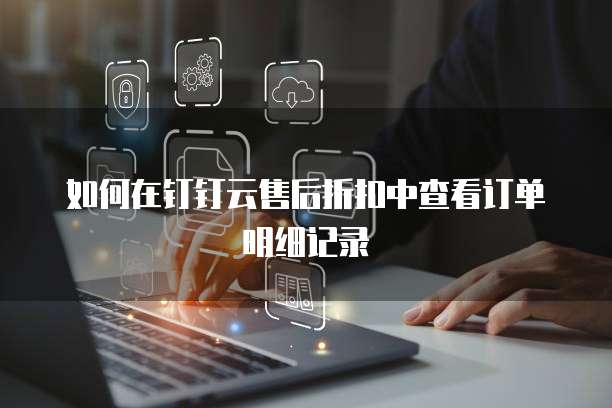 如何在钉钉云售后折扣中查看订单明细记录