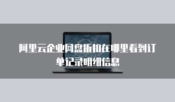 阿里云企业网盘折扣在哪里看到订单记录明细信息