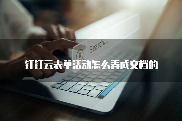 钉钉云表单活动怎么弄成文档的