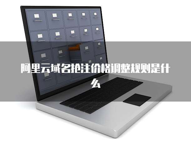 阿里云域名抢注价格调整规则是什么