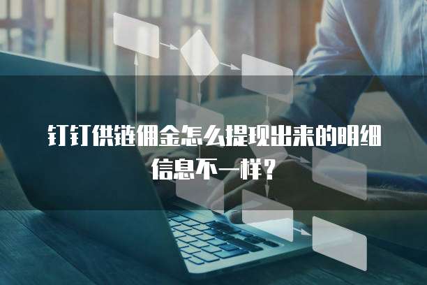 钉钉供链佣金怎么提现出来的明细信息不一样?