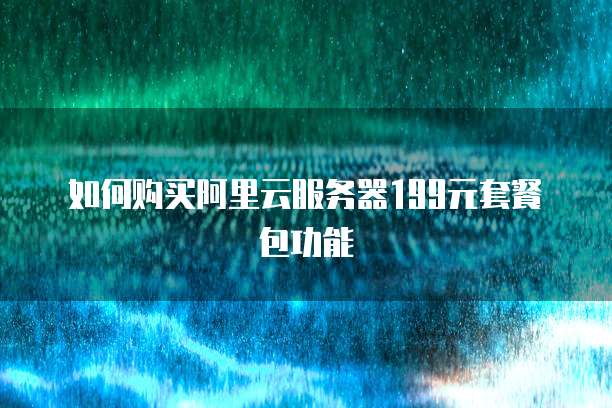 如何购买阿里云服务器199元套餐包功能