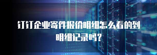 钉钉企业寄件报价明细怎么看的到明细记录吗?
