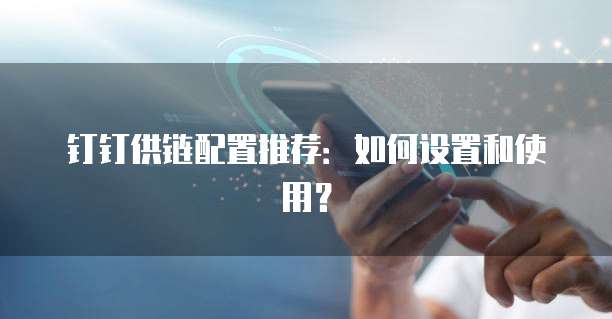 钉钉供链配置推荐:如何设置和使用?