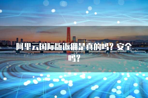 阿里云国际版返佣是真的吗?安全吗?