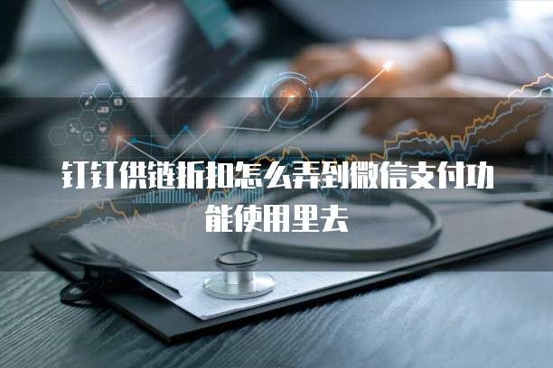 钉钉供链折扣怎么弄到微信支付功能使用里去