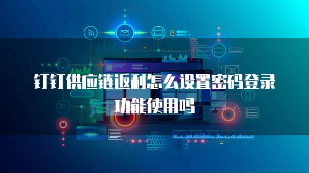 钉钉供应链返利怎么设置密码登录功能使用吗