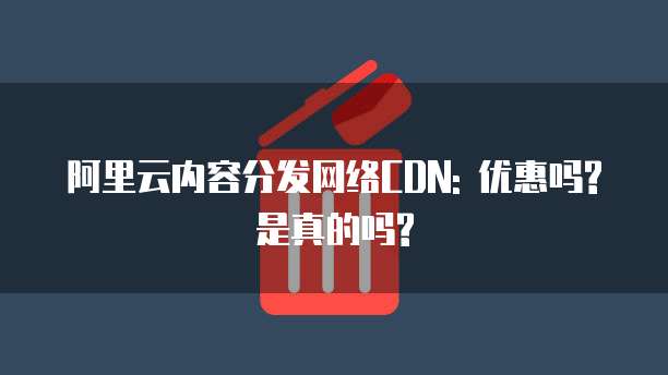 阿里云内容分发网络CDN: 优惠吗?是真的吗?