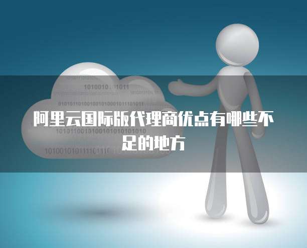 阿里云国际版代理商优点有哪些不足的地方