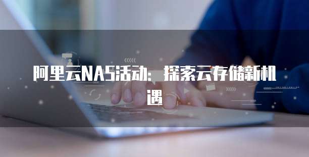 阿里云NAS活动:探索云存储新机遇