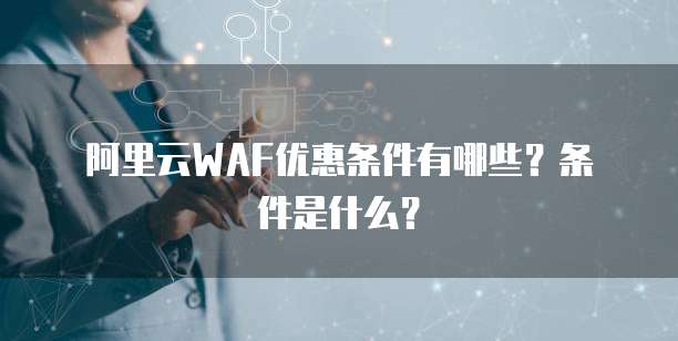 阿里云WAF优惠条件有哪些?条件是什么?