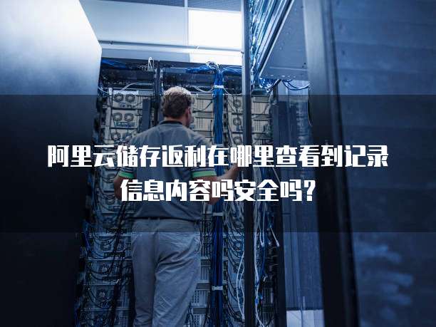 阿里云储存返利在哪里查看到记录信息内容吗安全吗?