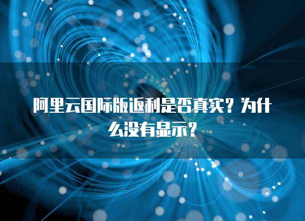 阿里云国际版返利是否真实?为什么没有显示?