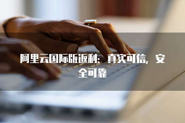 阿里云国际版返利:真实可信,安全可靠