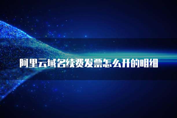 阿里云域名续费发票怎么开的明细
