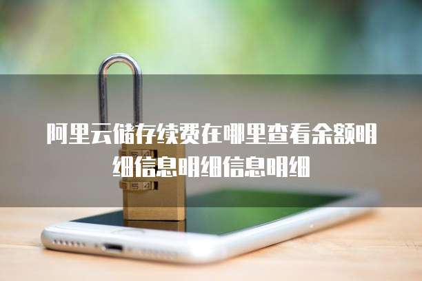 阿里云储存续费在哪里查看余额明细信息明细信息明细