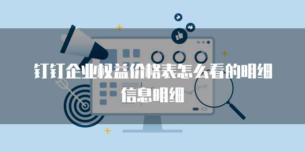 钉钉企业权益价格表怎么看的明细信息明细