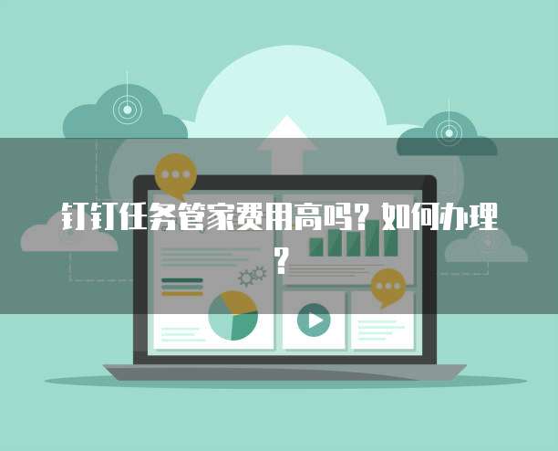 钉钉任务管家费用高吗?如何办理?