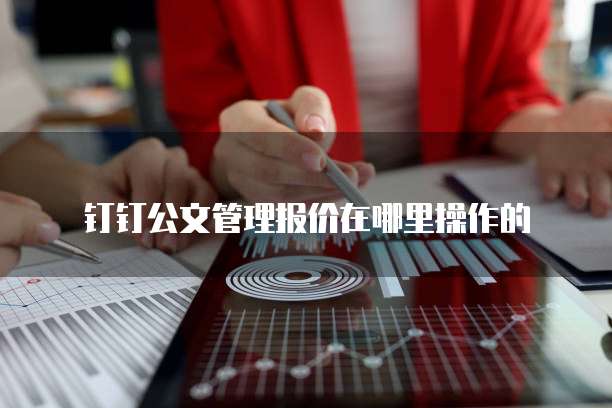 钉钉公文管理报价在哪里操作的
