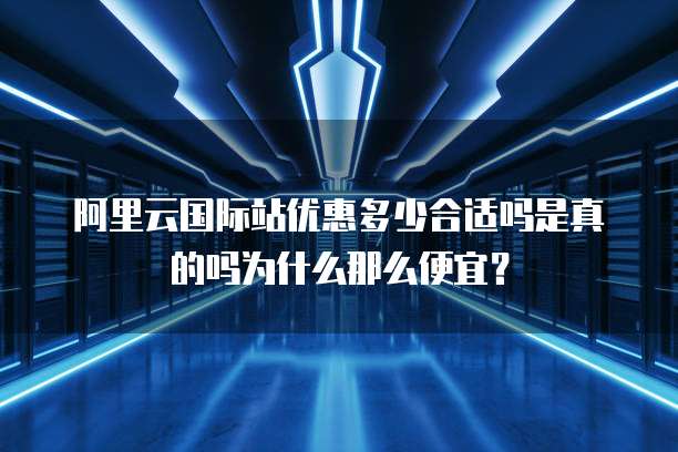 阿里云国际站优惠多少合适吗是真的吗为什么那么便宜？