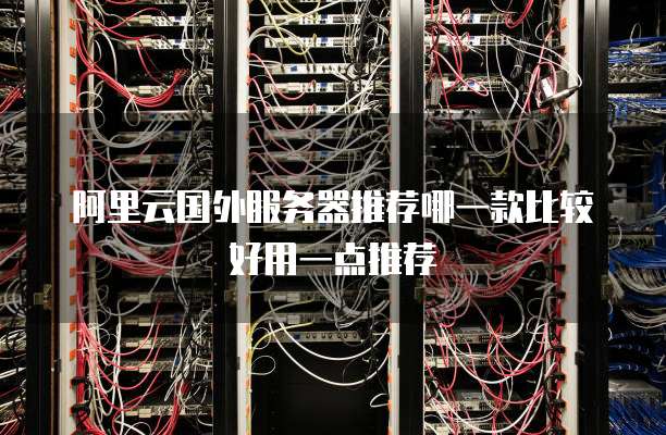 阿里云国外服务器推荐哪一款比较好用一点推荐
