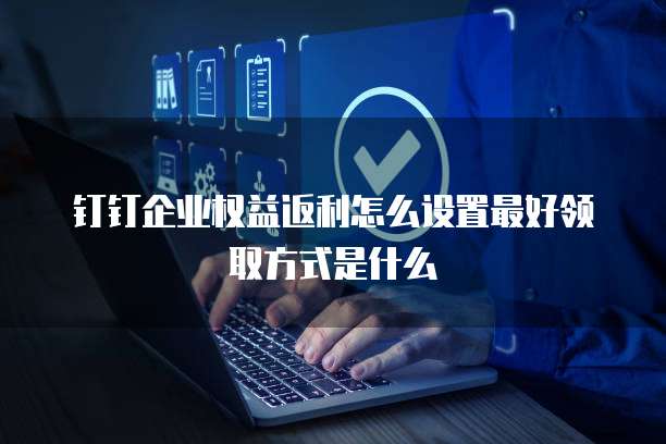 钉钉企业权益返利怎么设置最好领取方式是什么