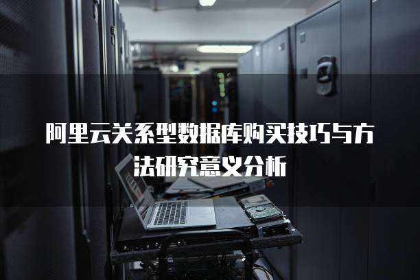 阿里云关系型数据库购买技巧与方法研究意义分析