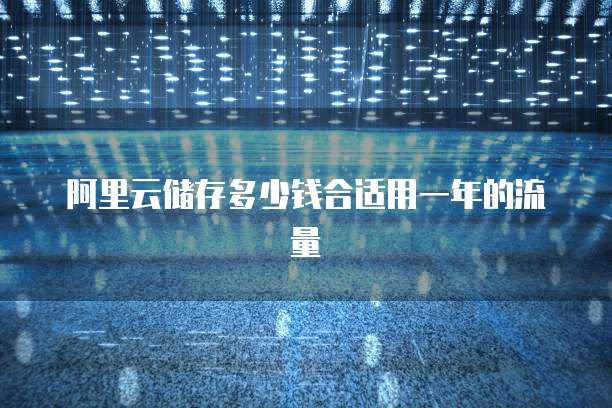 阿里云储存多少钱合适用一年的流量