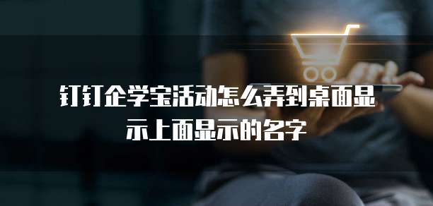  钉钉企学宝活动怎么弄到桌面显示上面显示的名字