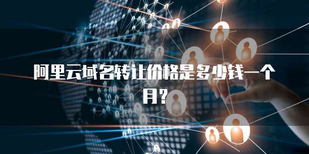阿里云域名转让价格是多少钱一个月？
