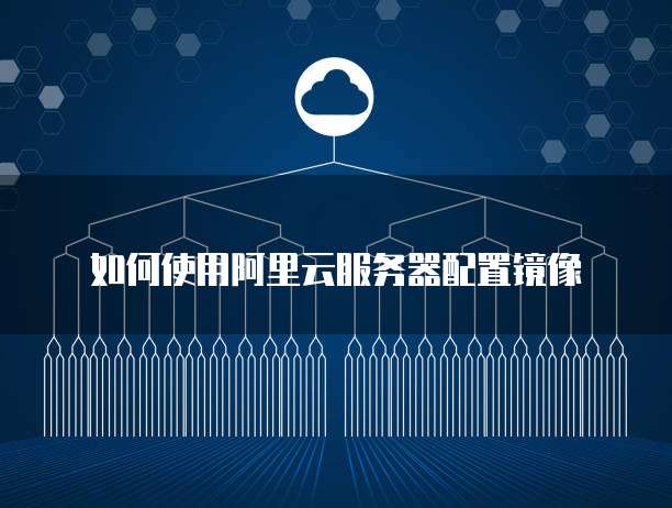 如何使用阿里云服务器配置镜像